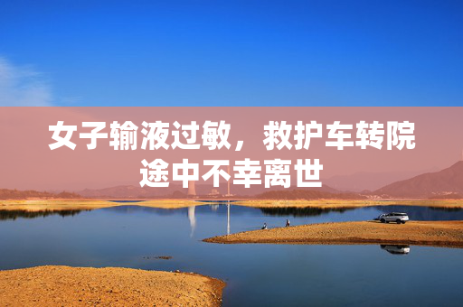女子输液过敏，救护车转院途中不幸离世