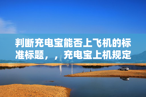 判断充电宝能否上飞机的标准标题，，充电宝上机规定及判断方法
