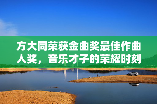 方大同荣获金曲奖最佳作曲人奖，音乐才子的荣耀时刻