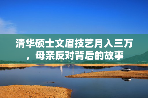 清华硕士文眉技艺月入三万，母亲反对背后的故事