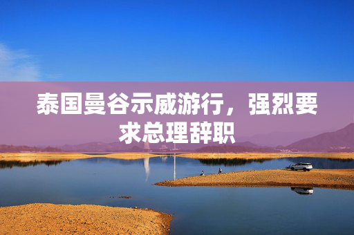 泰国曼谷示威游行，强烈要求总理辞职