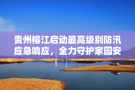 贵州榕江启动最高级别防汛应急响应，全力守护家园安全