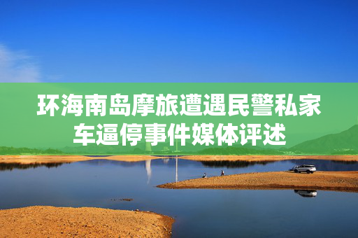 环海南岛摩旅遭遇民警私家车逼停事件媒体评述