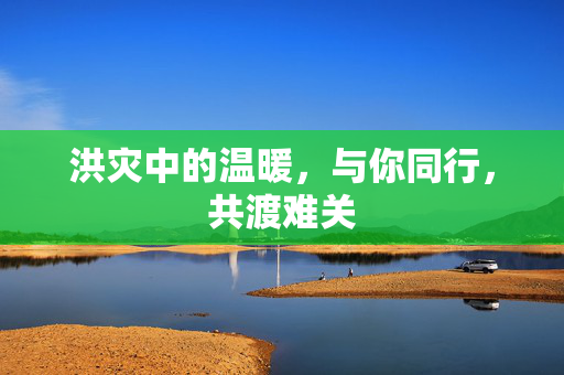 洪灾中的温暖，与你同行，共渡难关