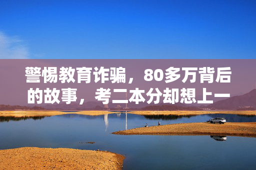 警惕教育诈骗，80多万背后的故事，考二本分却想上一本的家长之痛