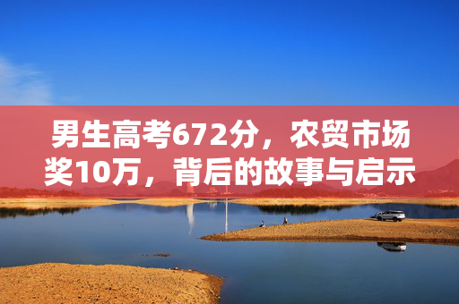 男生高考672分，农贸市场奖10万，背后的故事与启示