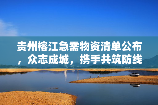贵州榕江急需物资清单公布，众志成城，携手共筑防线