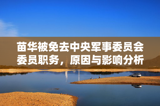 苗华被免去中央军事委员会委员职务，原因与影响分析