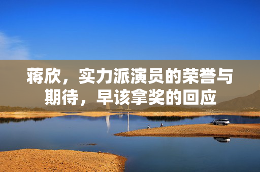 蒋欣，实力派演员的荣誉与期待，早该拿奖的回应