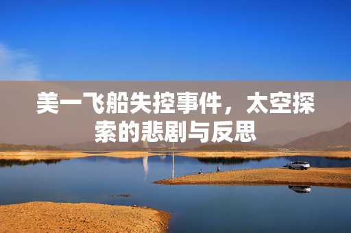 美一飞船失控事件，太空探索的悲剧与反思