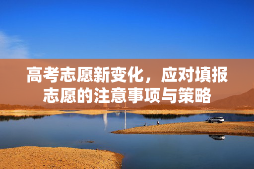 高考志愿新变化，应对填报志愿的注意事项与策略