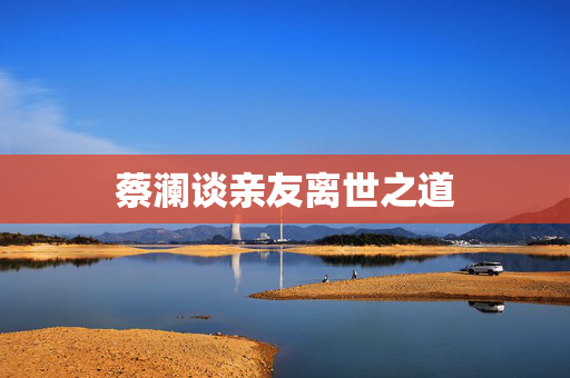 蔡澜谈亲友离世之道