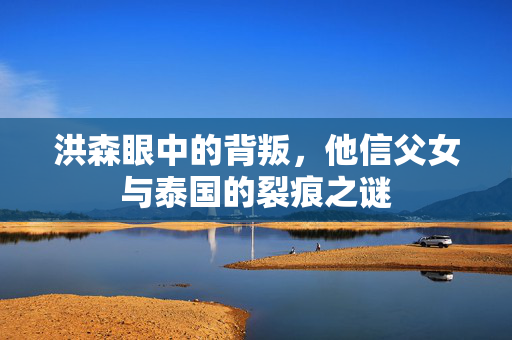 洪森眼中的背叛，他信父女与泰国的裂痕之谜