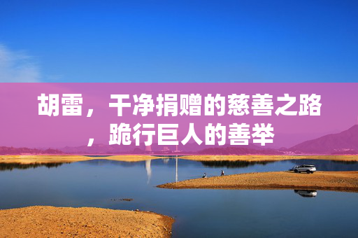 胡雷，干净捐赠的慈善之路，跪行巨人的善举