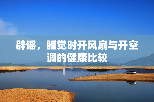 辟谣，睡觉时开风扇与开空调的健康比较
