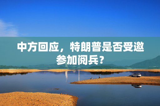 中方回应，特朗普是否受邀参加阅兵？