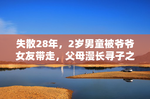 失散28年，2岁男童被爷爷女友带走，父母漫长寻子之路
