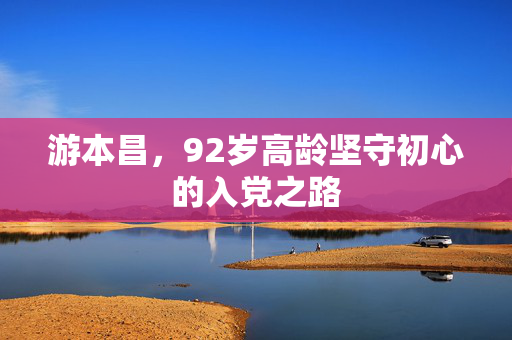 游本昌，92岁高龄坚守初心的入党之路