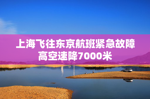 上海飞往东京航班紧急故障高空速降7000米