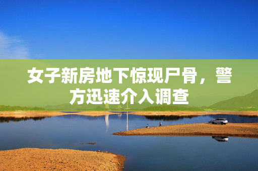 女子新房地下惊现尸骨，警方迅速介入调查