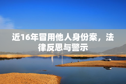 近16年冒用他人身份案，法律反思与警示