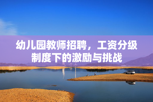 幼儿园教师招聘，工资分级制度下的激励与挑战