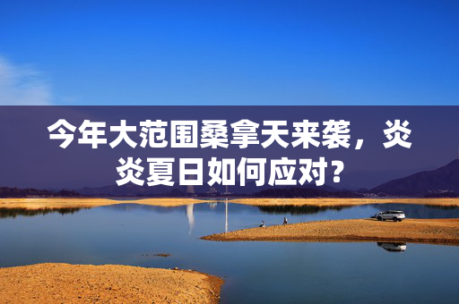 今年大范围桑拿天来袭，炎炎夏日如何应对？