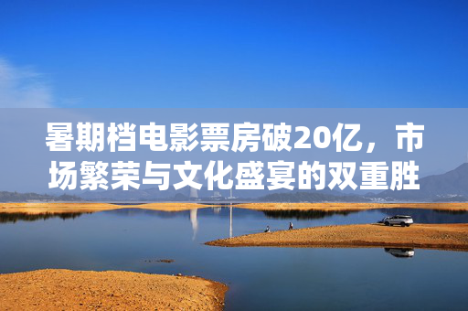 暑期档电影票房破20亿，市场繁荣与文化盛宴的双重胜利