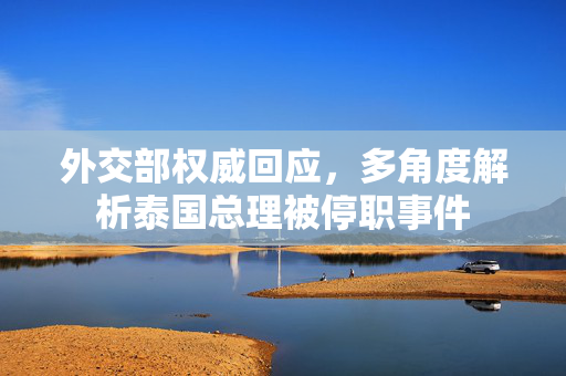外交部权威回应，多角度解析泰国总理被停职事件
