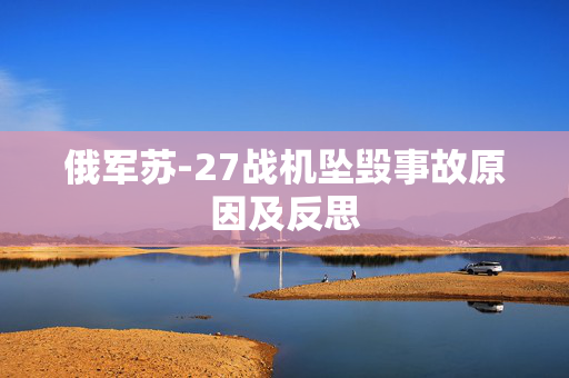 俄军苏-27战机坠毁事故原因及反思