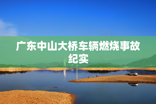 广东中山大桥车辆燃烧事故纪实