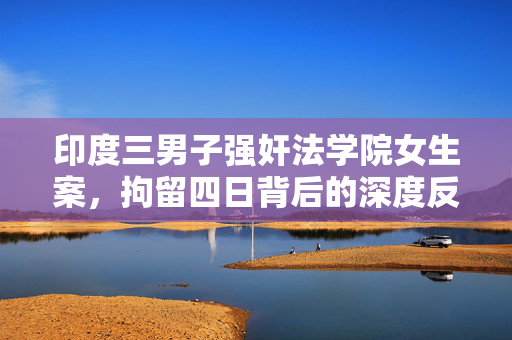 印度三男子强奸法学院女生案，拘留四日背后的深度反思与警醒