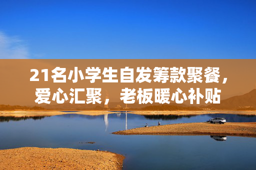 21名小学生自发筹款聚餐，爱心汇聚，老板暖心补贴