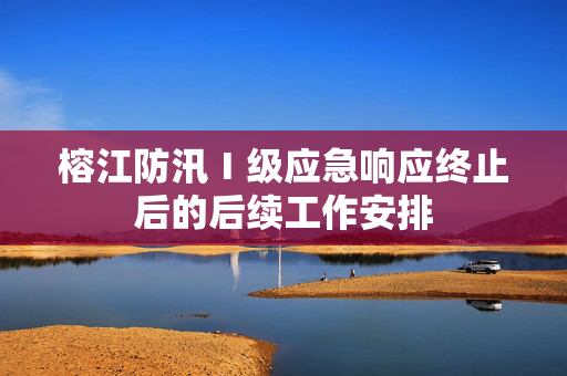 榕江防汛Ⅰ级应急响应终止后的后续工作安排