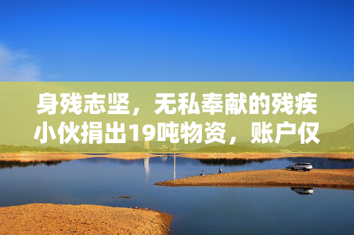 身残志坚，无私奉献的残疾小伙捐出19吨物资，账户仅剩5毛钱