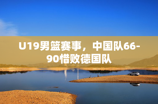 U19男篮赛事，中国队66-90惜败德国队