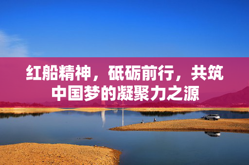 红船精神，砥砺前行，共筑中国梦的凝聚力之源