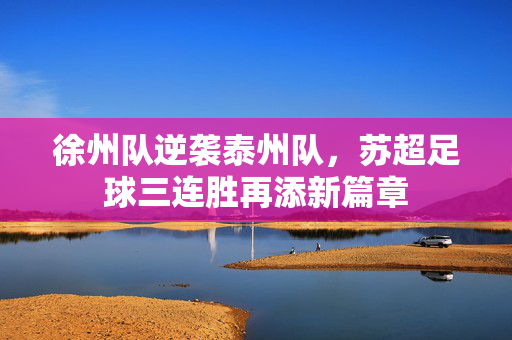 徐州队逆袭泰州队，苏超足球三连胜再添新篇章