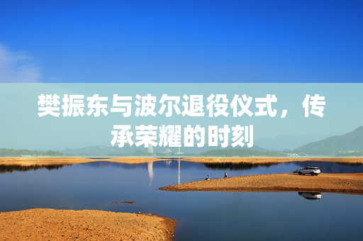 樊振东与波尔退役仪式，传承荣耀的时刻