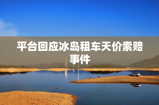 平台回应冰岛租车天价索赔事件