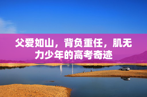父爱如山，背负重任，肌无力少年的高考奇迹