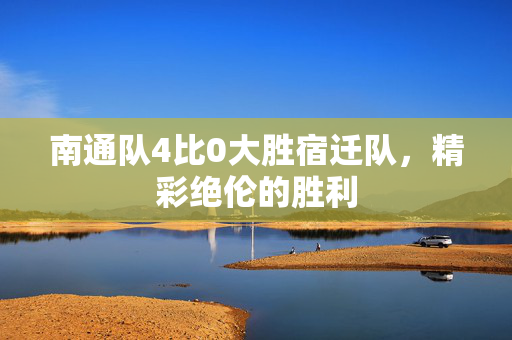 南通队4比0大胜宿迁队，精彩绝伦的胜利