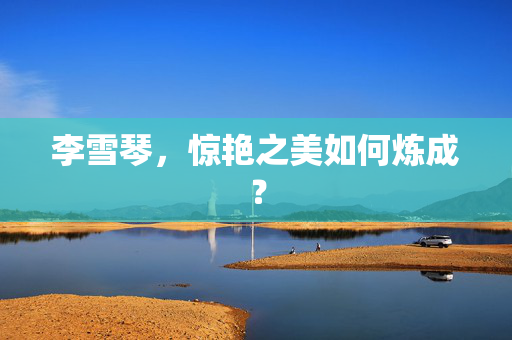 李雪琴，惊艳之美如何炼成？