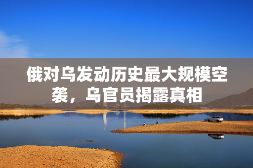 俄对乌发动历史最大规模空袭，乌官员揭露真相