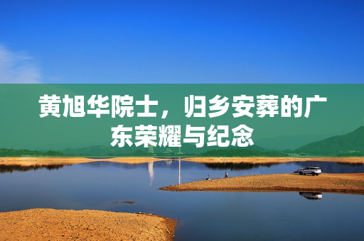 黄旭华院士，归乡安葬的广东荣耀与纪念
