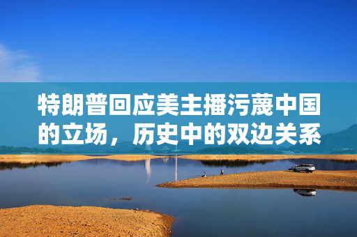 特朗普回应美主播污蔑中国的立场，历史中的双边关系观察