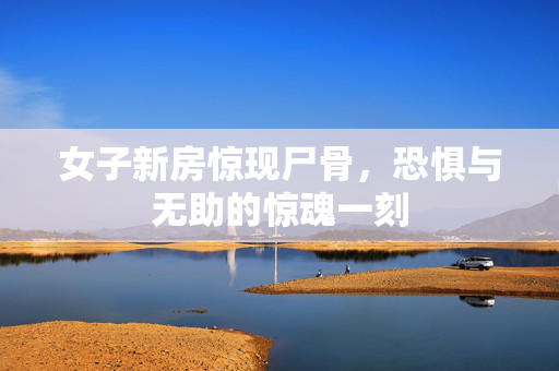 女子新房惊现尸骨，恐惧与无助的惊魂一刻