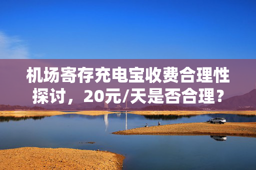机场寄存充电宝收费合理性探讨，20元/天是否合理？