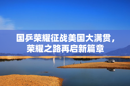 国乒荣耀征战美国大满贯，荣耀之路再启新篇章