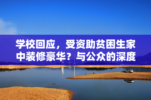 学校回应，受资助贫困生家中装修豪华？与公众的深度对话